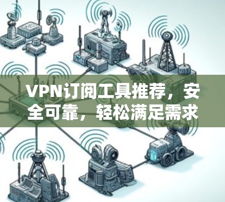 VPN订阅工具推荐,安全可靠,轻松满足需求 VPN订阅工具推荐,安全可靠,轻松满足需求