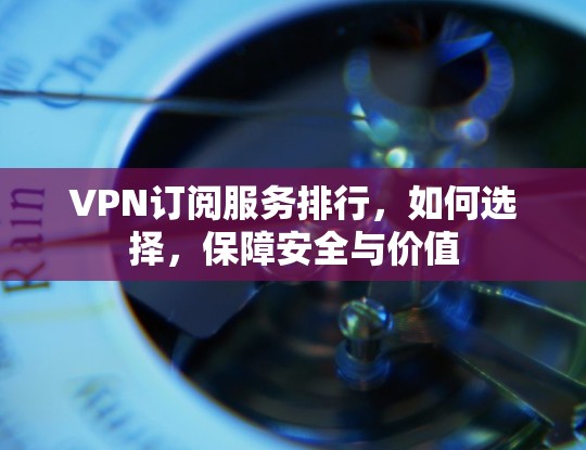 VPN订阅服务排行,如何选择,保障安全与价值 VPN订阅服务排行,如何选择,保障安全与价值