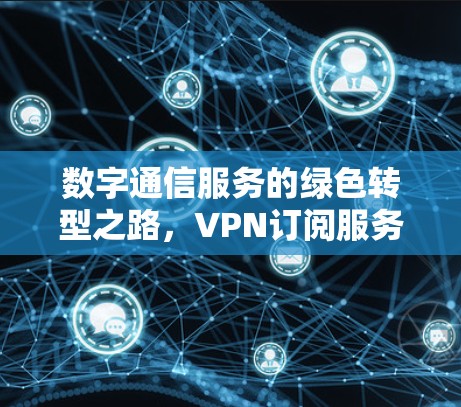 数字通信服务的绿色转型之路，VPN订阅服务的现状与未来展望