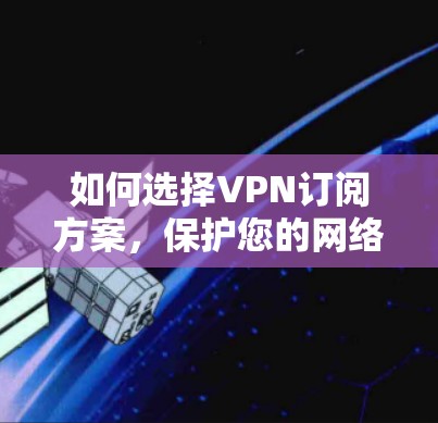 如何选择VPN订阅方案,保护您的网络安全 如何选择VPN订阅方案,保护您的网络安全