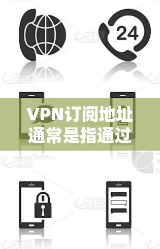 VPN订阅地址通常是指通过特定平台或服务提供商获取VPN连接的地址,通常以www开头,并包含服务器地址。这些地址可以帮助你访问VPN服务,例如VPC、VPN、SNS、VPN等 VPN订阅地址通常是指通过特定平台或服务提供商获取VPN连接的地址,通常以www开头,并包含服务器地址。这些地址可以帮助你访问VPN服务,例如VPC、VPN、SNS、VPN等