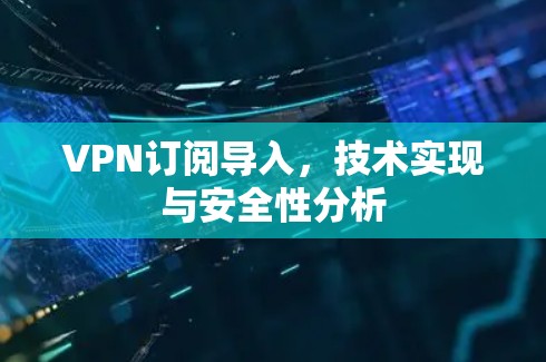 VPN订阅导入,技术实现与安全性分析 VPN订阅导入,技术实现与安全性分析