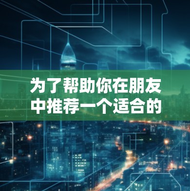 为了帮助你在朋友中推荐一个适合的VPN应用,以下是一个分步骤的推荐过程和最终的推荐列表 为了帮助你在朋友中推荐一个适合的VPN应用,以下是一个分步骤的推荐过程和最终的推荐列表