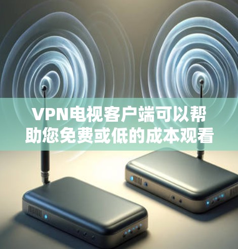 VPN电视客户端可以帮助您免费或低的成本观看高质量的VPN视频和直播内容。以下是一些推荐的VPN电视客户端及其特点，供您参考