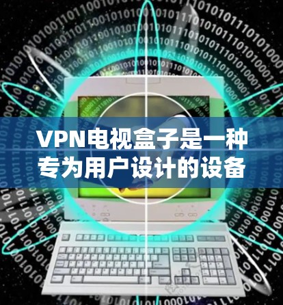 VPN电视盒子是一种专为用户设计的设备,用于在不真实身份的情况下连接到多个VPN服务器,观看各种视频和直播内容。该设备通常具有以下几个主要功能 VPN电视盒子是一种专为用户设计的设备,用于在不真实身份的情况下连接到多个VPN服务器,观看各种视频和直播内容。该设备通常具有以下几个主要功能