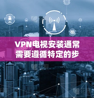 VPN电视安装通常需要遵循特定的步骤和注意事项，确保安全性和符合规定。以下是一些建议