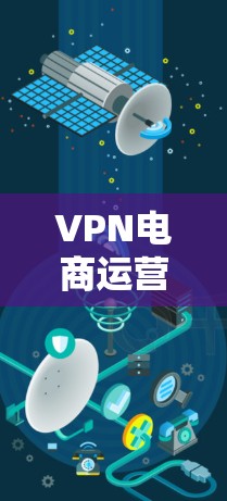 VPN电商运营加速，技术与创新驱动的未来机遇