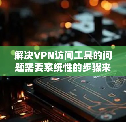 解决VPN访问工具的问题需要系统性的步骤来确保安全和有效性。以下是一些关键步骤和策略,帮助您有效地访问VPN服务 解决VPN访问工具的问题需要系统性的步骤来确保安全和有效性。以下是一些关键步骤和策略,帮助您有效地访问VPN服务