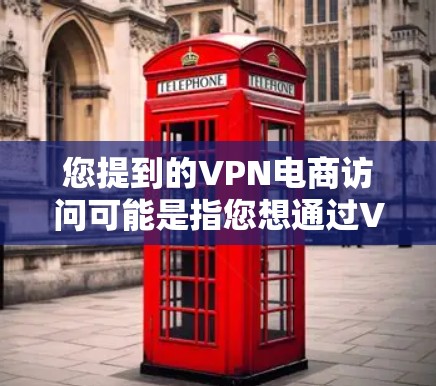 您提到的VPN电商访问可能是指您想通过VPN来访问某个电商网站或使用某个VPN服务来访问某个电商网站。以下是一些可能的解释和建议