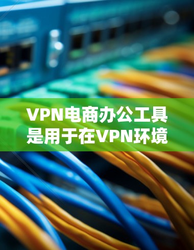 VPN电商办公工具是用于在VPN环境下进行电子商务交易的工具，这些工具通常包括但不限于以下几种