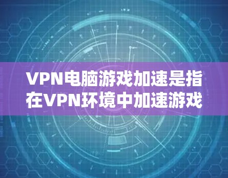 VPN电脑游戏加速是指在VPN环境中加速游戏,通常用于提升游戏性能。以下是关于VPN电脑游戏加速的步骤和建议 VPN电脑游戏加速是指在VPN环境中加速游戏,通常用于提升游戏性能。以下是关于VPN电脑游戏加速的步骤和建议