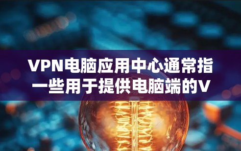 VPN电脑应用中心通常指一些用于提供电脑端的VPN服务，这些服务帮助用户在电脑上安全地访问网络资源，进行在线办公、视频通话等。以下是关于VPN电脑应用中心的一些信息和推荐