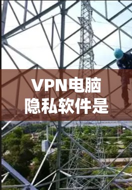 VPN电脑隐私软件是保护个人隐私和网络安全的重要工具。以下是对该主题的详细介绍和总结 VPN电脑隐私软件是保护个人隐私和网络安全的重要工具。以下是对该主题的详细介绍和总结