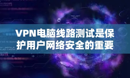 VPN电脑线路测试是保护用户网络安全的重要工具,涉及多方面的知识和技能。以下是对VPN电脑线路测试的详细分析和步骤 VPN电脑线路测试是保护用户网络安全的重要工具,涉及多方面的知识和技能。以下是对VPN电脑线路测试的详细分析和步骤