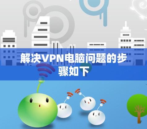 解决VPN电脑问题的步骤如下 解决VPN电脑问题的步骤如下