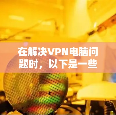 在解决VPN电脑问题时,以下是一些关键步骤和建议,帮助您确保数据安全和传输 在解决VPN电脑问题时,以下是一些关键步骤和建议,帮助您确保数据安全和传输