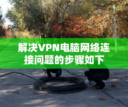 解决VPN电脑网络连接问题的步骤如下 解决VPN电脑网络连接问题的步骤如下