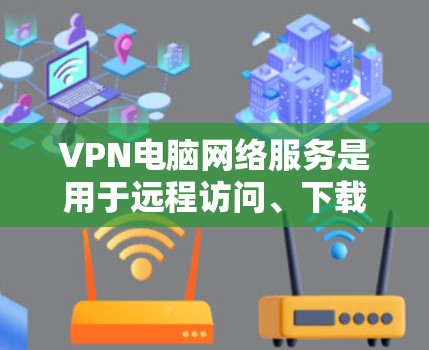 VPN电脑网络服务是用于远程访问、下载或传输内容的网络服务，广泛应用于远程办公、远程访问敏感数据以及视频会议等领域。以下是对VPN电脑网络服务的详细了解