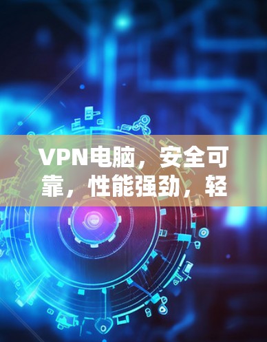 VPN电脑,安全可靠,性能强劲,轻松升级 VPN电脑,安全可靠,性能强劲,轻松升级