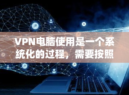 VPN电脑使用是一个系统化的过程，需要按照以下步骤进行