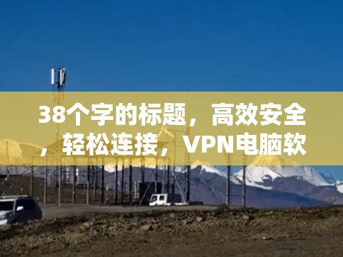 38个字的标题，高效安全，轻松连接，VPN电脑软件下载大全