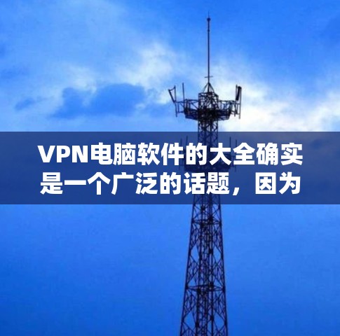 VPN电脑软件的大全确实是一个广泛的话题,因为VPN软件有很多种,涵盖了不同的需求和功能。以下是几个常用的VPN软件推荐,涵盖了主要的VPN工具 VPN电脑软件的大全确实是一个广泛的话题,因为VPN软件有很多种,涵盖了不同的需求和功能。以下是几个常用的VPN软件推荐,涵盖了主要的VPN工具