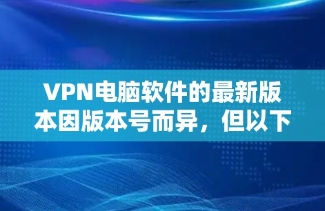VPN电脑软件的最新版本因版本号而异,但以下是一些常见的软件版本和推荐 VPN电脑软件的最新版本因版本号而异,但以下是一些常见的软件版本和推荐