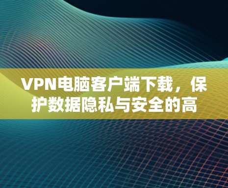 VPN电脑客户端下载,保护数据隐私与安全的高效解决方案 VPN电脑客户端下载,保护数据隐私与安全的高效解决方案