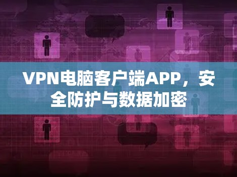 VPN电脑客户端APP,安全防护与数据加密 VPN电脑客户端APP,安全防护与数据加密