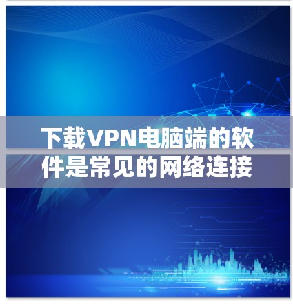 下载VPN电脑端的软件是常见的网络连接方式，以下是逐步的指南