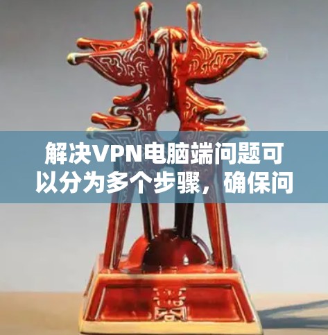 解决VPN电脑端问题可以分为多个步骤，确保问题得到及时有效的解决。以下是一步步的解决方案