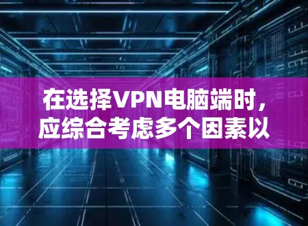 在选择VPN电脑端时，应综合考虑多个因素以确保最佳体验。以下是详细的步骤建议