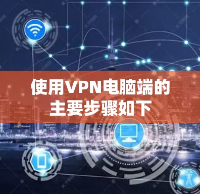 使用VPN电脑端的主要步骤如下 使用VPN电脑端的主要步骤如下