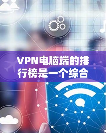 VPN电脑端的排行榜是一个综合考虑多个因素的选择,以下是根据不同方面整理出的建议 VPN电脑端的排行榜是一个综合考虑多个因素的选择,以下是根据不同方面整理出的建议