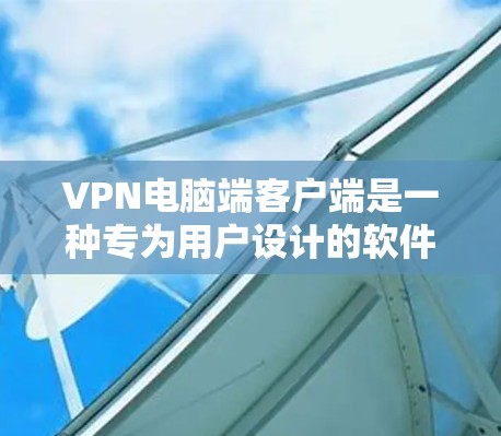 VPN电脑端客户端是一种专为用户设计的软件，用于连接电脑到VPN服务器。以下是关于VPN电脑端客户端的详细介绍