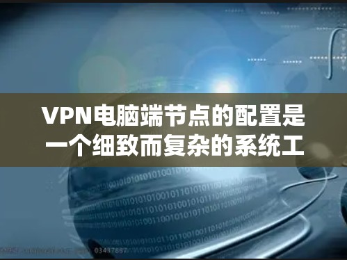 VPN电脑端节点的配置是一个细致而复杂的系统工程，涉及多个步骤和知识。以下是对这一过程的详细总结