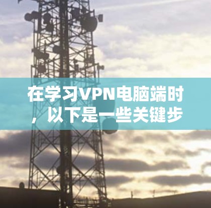 在学习VPN电脑端时,以下是一些关键步骤和建议,帮助你更好地理解和使用VPN 在学习VPN电脑端时,以下是一些关键步骤和建议,帮助你更好地理解和使用VPN