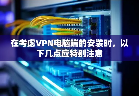 在考虑VPN电脑端的安装时，以下几点应特别注意
