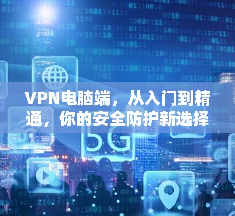 VPN电脑端，从入门到精通，你的安全防护新选择