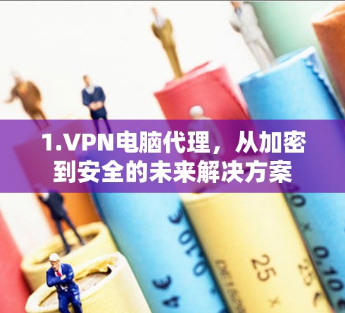 1.VPN电脑代理，从加密到安全的未来解决方案