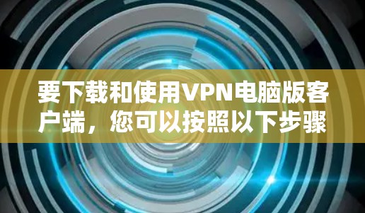 要下载和使用VPN电脑版客户端,您可以按照以下步骤进行操作 要下载和使用VPN电脑版客户端,您可以按照以下步骤进行操作