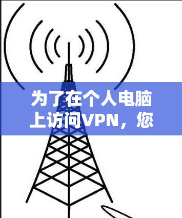 为了在个人电脑上访问VPN，您可以按照以下步骤获取VPN电脑版的官网入口
