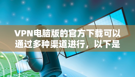 VPN电脑版的官方下载可以通过多种渠道进行，以下是一些常见的方式和推荐软件