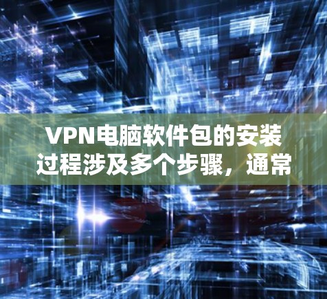 VPN电脑软件包的安装过程涉及多个步骤，通常包括选择VPN类型、配置端到端加密、选择端到端服务器等。以下是一步步的指南