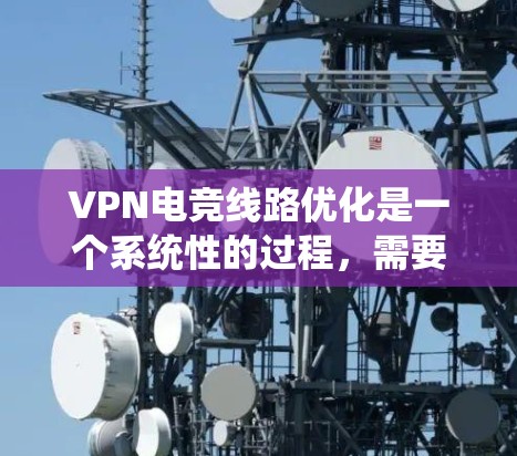 VPN电竞线路优化是一个系统性的过程，需要从多个角度进行优化，以确保电竞玩家的流畅和稳定连接。以下是一个系统化的指南，帮助您优化VPN电竞线路