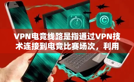 VPN电竞线路是指通过VPN技术连接到电竞比赛场次,利用虚拟网络连接其他玩家或服务器。这些线路通常用于电竞比赛、比赛组织、比赛直播、比赛数据实时更新等场景 VPN电竞线路是指通过VPN技术连接到电竞比赛场次,利用虚拟网络连接其他玩家或服务器。这些线路通常用于电竞比赛、比赛组织、比赛直播、比赛数据实时更新等场景