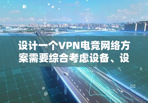 设计一个VPN电竞网络方案需要综合考虑设备、设置、配置、使用场景和注意事项。以下是一些关键步骤和建议 设计一个VPN电竞网络方案需要综合考虑设备、设置、配置、使用场景和注意事项。以下是一些关键步骤和建议