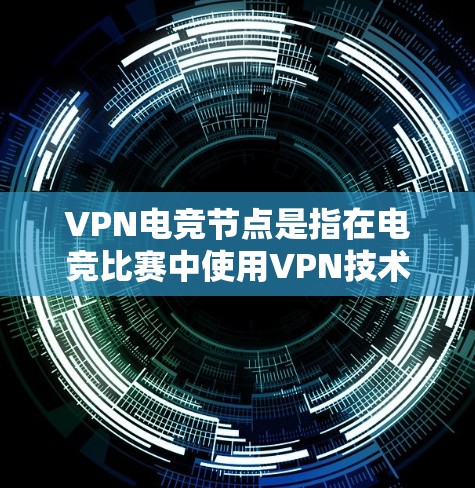 VPN电竞节点是指在电竞比赛中使用VPN技术来加密数据，确保比赛数据的安全性和隐私。以下是对该主题的分步解释