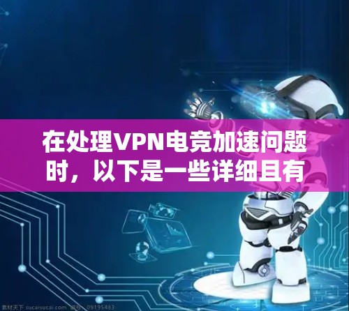 在处理VPN电竞加速问题时，以下是一些详细且有条理的步骤和建议，帮助您高效地进行加速