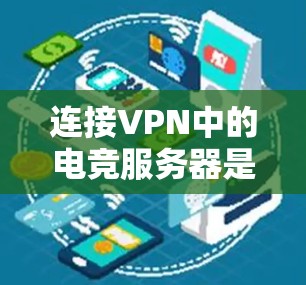 连接VPN中的电竞服务器是常见的操作,具体步骤如下 连接VPN中的电竞服务器是常见的操作,具体步骤如下
